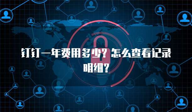 钉钉一年费用多少?怎么查看记录明细?