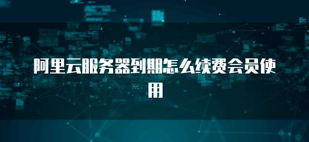 阿里云服务器到期怎么续费会员使用