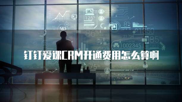钉钉爱课CRM开通费用怎么算啊