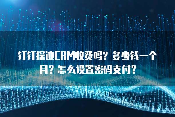 钉钉探迹CRM收费吗?多少钱一个月?怎么设置密码支付?