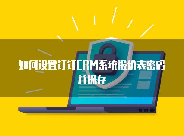 如何设置钉钉CRM系统报价表密码并保存