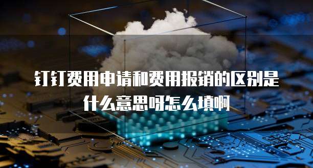 钉钉费用申请和费用报销的区别是什么意思呀怎么填啊
