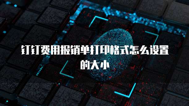 钉钉费用报销单打印格式怎么设置的大小
