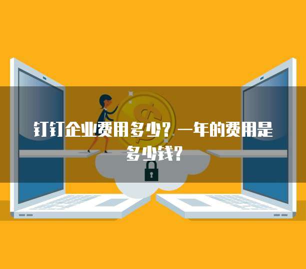 钉钉企业费用多少?一年的费用是多少钱?