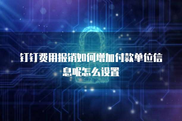 钉钉费用报销如何增加付款单位信息呢怎么设置