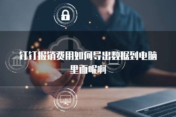钉钉报销费用如何导出数据到电脑里面呢啊