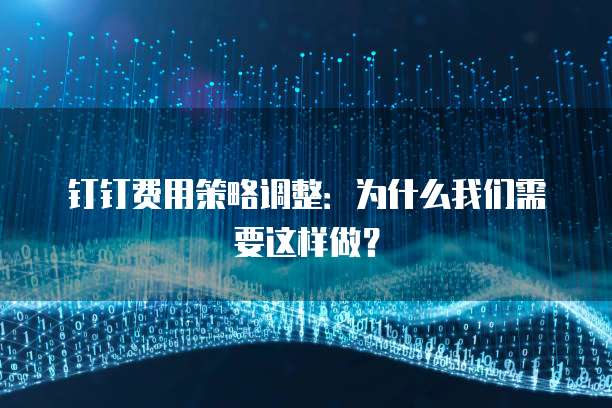 钉钉费用策略调整：为什么我们需要这样做？