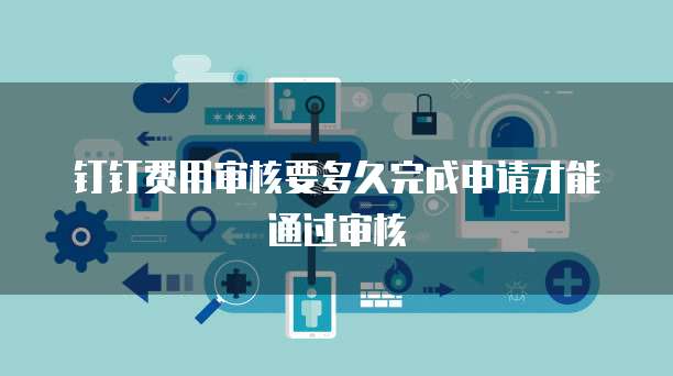 钉钉费用审核要多久完成申请才能通过审核