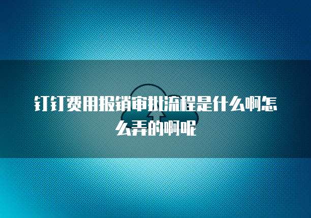 钉钉费用报销审批流程是什么啊怎么弄的啊呢