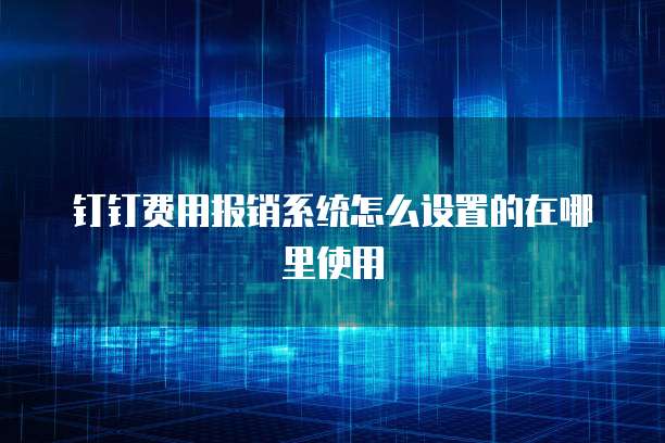 钉钉费用报销系统怎么设置的在哪里使用