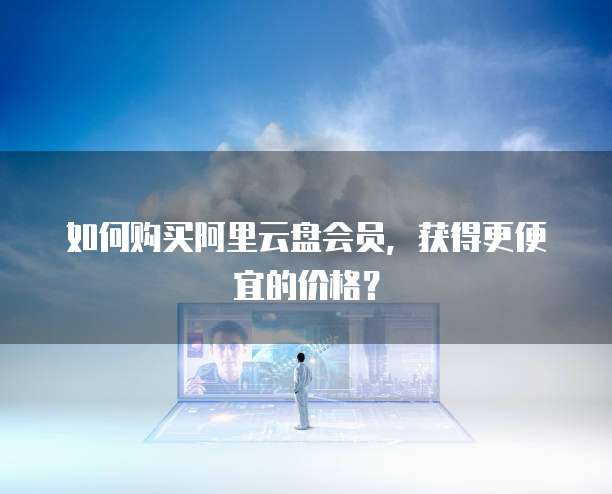 如何购买阿里云盘会员,获得更便宜的价格?