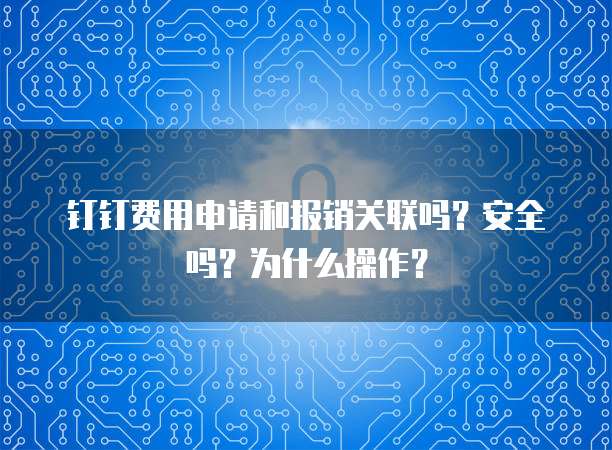 钉钉费用申请和报销关联吗?安全吗?为什么操作?