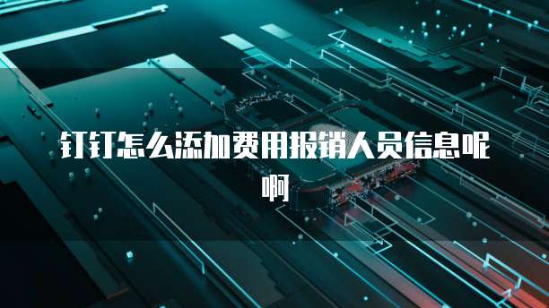 钉钉怎么添加费用报销人员信息呢啊