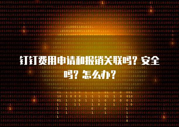 钉钉费用申请和报销关联吗？安全吗？怎么办？