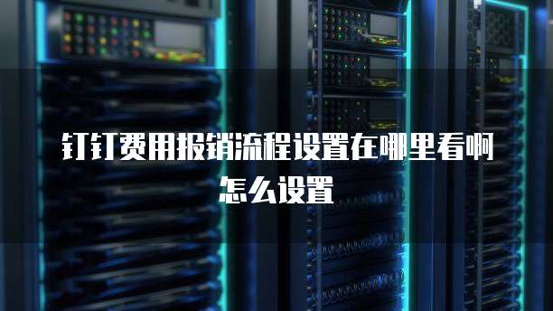 钉钉费用报销流程设置在哪里看啊怎么设置