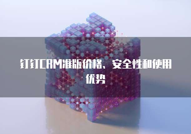 钉钉CRM准版价格、安全性和使用优势