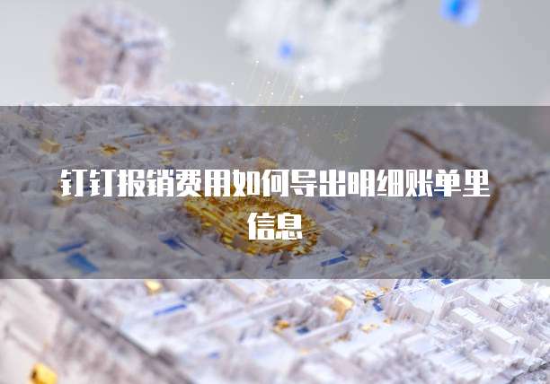 钉钉报销费用如何导出明细账单里信息