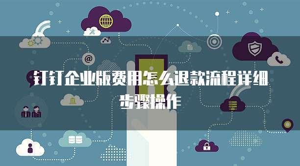 钉钉企业版费用怎么退款流程详细步骤操作