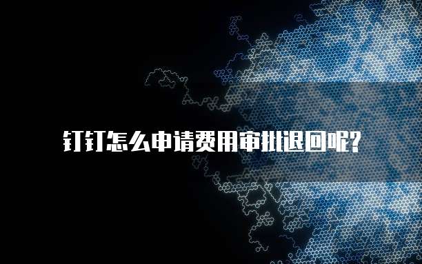钉钉怎么申请费用审批退回呢?