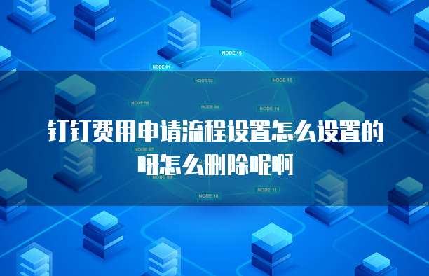 钉钉费用申请流程设置怎么设置的呀怎么删除呢啊