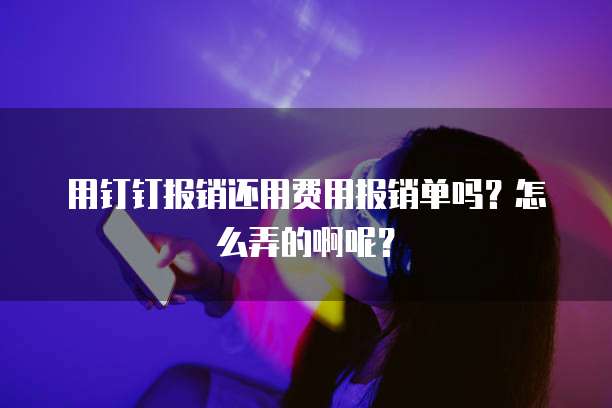 用钉钉报销还用费用报销单吗?怎么弄的啊呢?