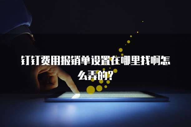 钉钉费用报销单设置在哪里找啊怎么弄的?