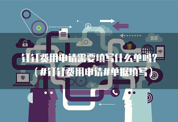 钉钉费用申请需要填写什么单吗？（#钉钉费用申请#单据填写）