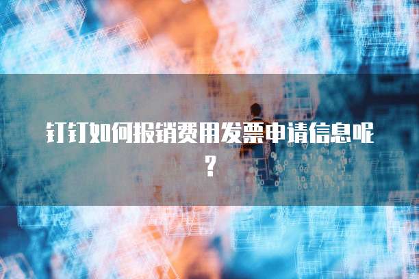 钉钉如何报销费用发票申请信息呢?