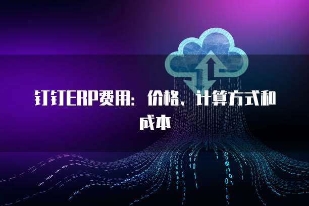 钉钉ERP费用:价格、计算方式和成本
