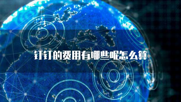 钉钉的费用有哪些呢怎么算