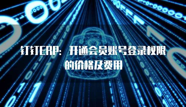 钉钉ERP:开通会员账号登录权限的价格及费用
