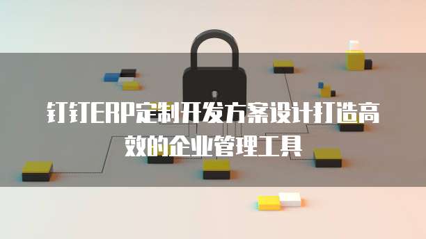 钉钉ERP定制开发方案设计打造高效的企业管理工具