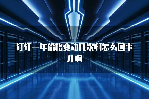 钉钉一年价格变动几次啊怎么回事儿啊