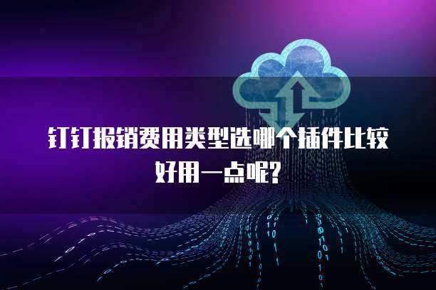 钉钉报销费用类型选哪个插件比较好用一点呢?