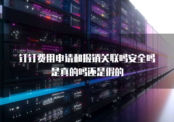 钉钉费用申请和报销关联吗安全吗是真的吗还是假的