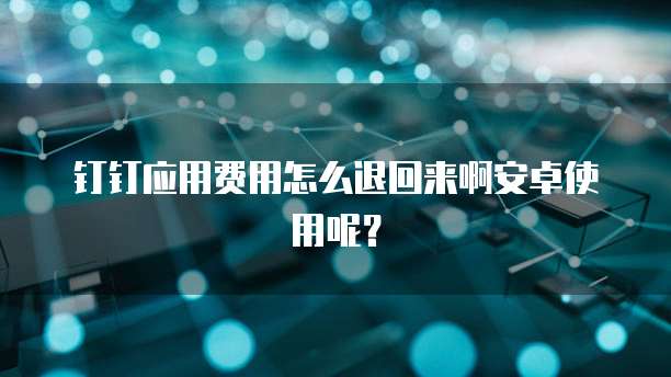 钉钉应用费用怎么退回来啊安卓使用呢?