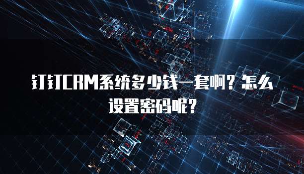钉钉CRM系统多少钱一套啊?怎么设置密码呢?