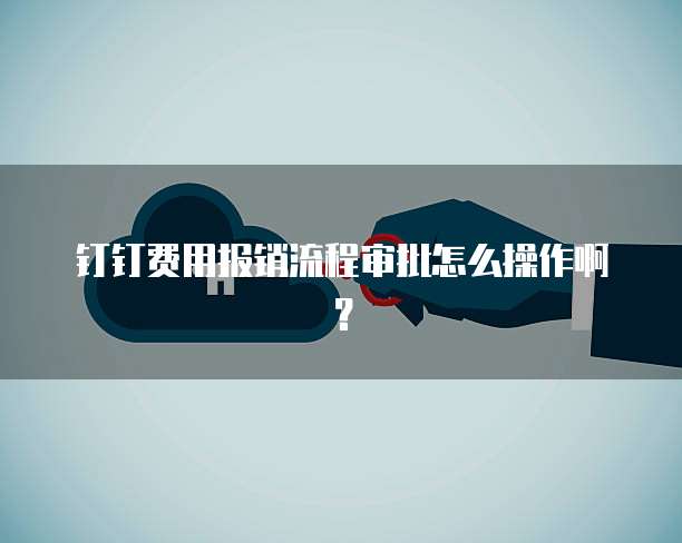 钉钉费用报销流程审批怎么操作啊?