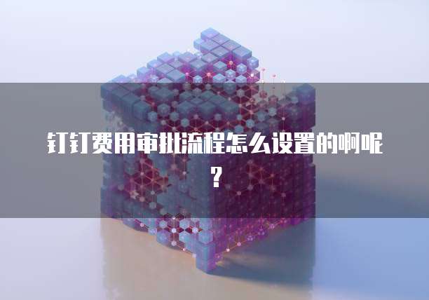 钉钉费用审批流程怎么设置的啊呢?