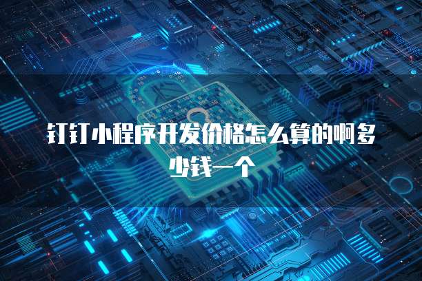 钉钉小程序开发价格怎么算的啊多少钱一个