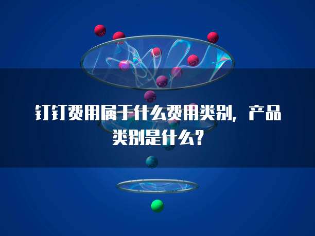 钉钉费用属于什么费用类别,产品类别是什么?