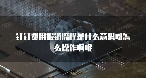 钉钉费用报销流程是什么意思呀怎么操作啊呢