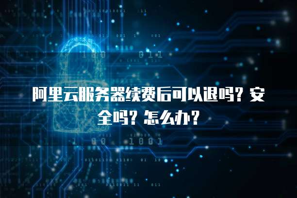 阿里云服务器续费后可以退吗?安全吗?怎么办?