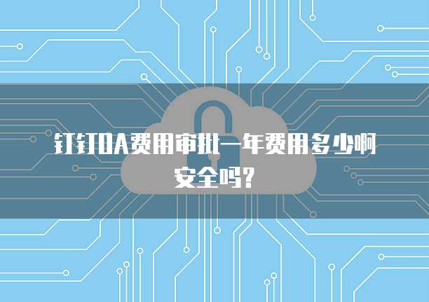 钉钉OA费用审批一年费用多少啊安全吗？