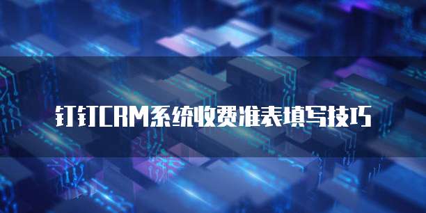 钉钉CRM系统收费准表填写技巧