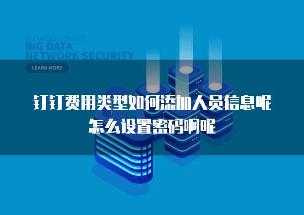 钉钉费用类型如何添加人员信息呢怎么设置密码啊呢