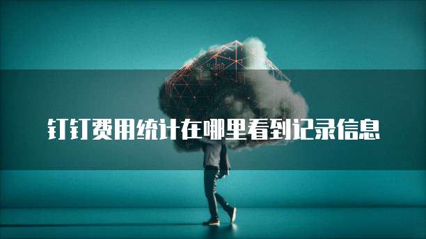 钉钉费用统计在哪里看到记录信息