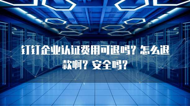 钉钉企业认证费用可退吗?怎么退款啊?安全吗?