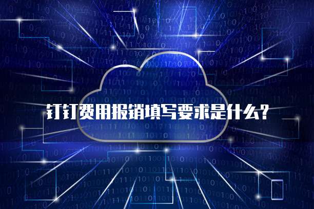 钉钉费用报销填写要求是什么?