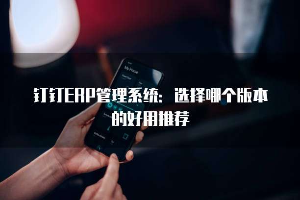 钉钉ERP管理系统:选择哪个版本的好用推荐
